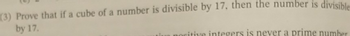 (3) Prove that if a cube of a number is divisible by 17, then the number is divisible
by 17.
citive integers is never a prime number