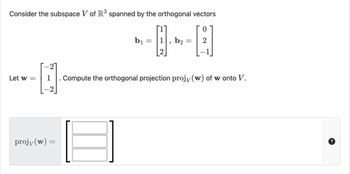 Consider the subspace V of R³ spanned by the orthogonal vectors
0
2
Let w =
projy(w):
=
b₁
=
2
"
b2
=
. Compute the orthogonal projection projy(w) of w onto V.