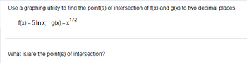 Use a graphing utility to find the point(s) of intersection of f(x) and g(x) to two decimal places.
f(x)=5Inx; g(x) = x
1/2
What is/are the point(s) of intersection?