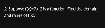 2. Suppose f(x)=7x-2 is a function. Find the domain
and range of f(x).