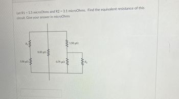 Let R1 = 1.5 microOhms and R2 = 3.1 microOhms. Find the equivalent resistance of this
circuit. Give your answer in microOhms
ww
R₁
ww
3.50 μΩ
ww
8.00 μΩ
www
1.50 μΩ
0.75 μΩ
www
www
R₂