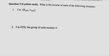 Question 3 [6 points each]. What is the inverse of each of the following elements:
1. 3 in (Z100, +100)
2. 5 in U(9), the group of units modulo 9.