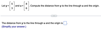 Let y =
5
3
and u =
8
6
Compute the distance from y to the line through u and the origin.
The distance from y to the line through u and the origin is
(Simplify your answer.)