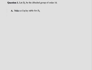 Question 1. Let D5 be the dihedral group of order 10.
A. Make a Cayley table for D5