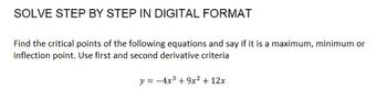 SOLVE STEP BY STEP IN DIGITAL FORMAT
Find the critical points of the following equations and say if it is a maximum, minimum or
inflection point. Use first and second derivative criteria
y = -4x³ + 9x² + 12x