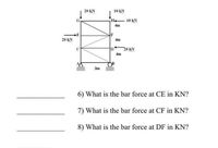 20 kN
10 kN
H 10 kN
4m
20 kN
D.
20 kN
6) What is the bar force at CE in KN?
7) What is the bar force at CF in KN?
8) What is the bar force at DF in KN?
