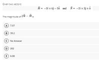 Given two vectors:
M = -31 + 6j – 5k and N = -2i + 3j + k
The magnitude of 2Ñ - Mis
A) 7.07
39.2
No Answer
202
6.08
