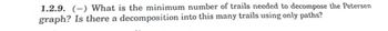 1.2.9. (-) What is the minimum number of trails needed to decompose the Petersen
graph? Is there a decomposition into this many trails using only paths?