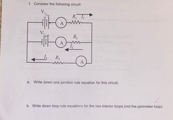 1. Consider the following circuit:
V₁
GV₂
LO
220
V₂
2
Hitc
AMWWW
W
A
R₁I₁
ww
1₂ R₂
R₂
W
1₂
A
a. Write down one junction rule equation for this circuit.
b. Write down loop rule equations for the two interior loops (not the perimeter loop).