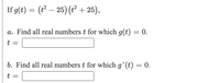 If g(t) = (t – 25) (t² + 25),
a. Find all real numbers t for which g(t) = 0.
t
b. Find all real numbers t for which g'(t) = 0.
t =
