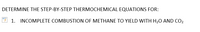 DETERMINE THE STEP-BY-STEP THERMOCHEMICAL EQUATIONS FOR:
1. INCOMPLETE COMBUSTION OF METHANE TO YIELD WITH H20 AND CO2
