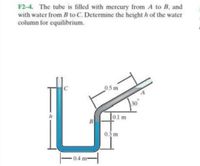 F2-4. The tube is filled with mercury from A to B, and
with water from B to C. Determine the height h of the water
column for equilibrium.
0.5 m
30
0.1 m
B
0.3 m
0.4 m-
