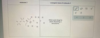 molecule 2
/\
H
H H H H
C
C
Z H
N
H H H
H
conjugate base of molecule 2
Click and drag to
start drawing a
structure.
Ć Ć
X
Jhy
c+
Ś Ć
