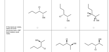 If this bond can rotate,
select all of the
structures that a 180°
bond rotation could
make.
OH
НО
м
"!!! а
C
[]
ОН
Cl
OH
н
CLI
H OH
П
OH