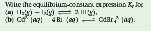 Write the equilibrium-constant expression K for
(a) H2(8) + I2(g) = 2 HI(g),
(b) Cd²*(ag) + 4 Br (aq) =
CdBr, (aq).
