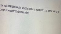 How much 10% NaOH solution would be needed to neutralize 0.5 g of benzoic acid (or to
convert all benzoic acid to benzoate anion)?
