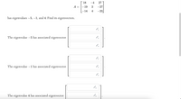 A
has eigenvalues -5, -1, and 4. Find its eigenvectors.
The eigenvalue -5 has associated eigenvector
The eigenvalue −1 has associated eigenvector
The eigenvalue 4 has associated eigenvector
=
18 -4 27
-19
3
- 27
-14
4
-23
-
←
←
FI
→