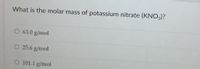 What is the molar mass of potassium nitrate (KNO3)?
O 63.0 g/mol
O 25.6 g/mol
O 101.1 g/mol
