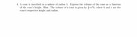 4. A cone is inscribed in a sphere of radius 5. Express the volume of the cone as a function
of the cone's height. Hint: The volume of a cone is given by rr*h, where h and r are the
cone's respective height and radius.
