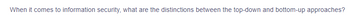 When it comes to information security, what are the distinctions between the top-down and bottom-up approaches?