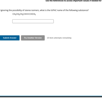 Ignoring the possibility of stereo isomers, what is the IUPAC name of the following substance?
CH3CH₂CH₂CH=CHCH3
Submit Answer
Use the References to access important values if needed for
Try Another Version
10 item attempts remaining