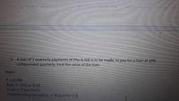 3. A loan of 7 quarterly payments of Php.8,300 is to be made, to pay for a loan at 10%
compounded quarterly. Find the value of the loan.
Given:
P 8,300
Rate = 10% or 0.10
Time = 7 quarterly
Compounding period (n) =
4(quarterly)

