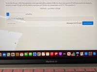 In one lab, the gas-collecting apparatus used a gas bulb with a volume of 286 mL. How many grams of CaCO3(s) need to be heated to
prepare enough CO2(g) to fill this bulb to a pressure of 732 torr at a temperature of 23 °C? The equation is:
CaCO3(s) CaO(s) + CO2(g)
g CaCO3
eTextbook and Media
Save for Later
Attempts: 0 of 15 used
Submit Answer
A O S
NOV
étv
30
MacBook Air
DII
DD
888
F7
F8
F9
F10
F4
F5
F6
