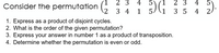 Consider the permutation
2 3
4 5)(1
2 3
4
2 3 4
1 5.
/(1
3 5 4
2.
1. Express as a product of disjoint cycles.
2. What is the order of the given permutation?
3. Express your answer in number 1 as a product of transposition.
4. Determine whether the permutation is even or odd.
