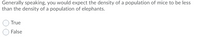 **Quiz Question: Population Density Comparison**

---

**Statement:**

Generally speaking, you would expect the density of a population of mice to be less than the density of a population of elephants.

---

**Options:**

- ⃝ True
- ⃝ False