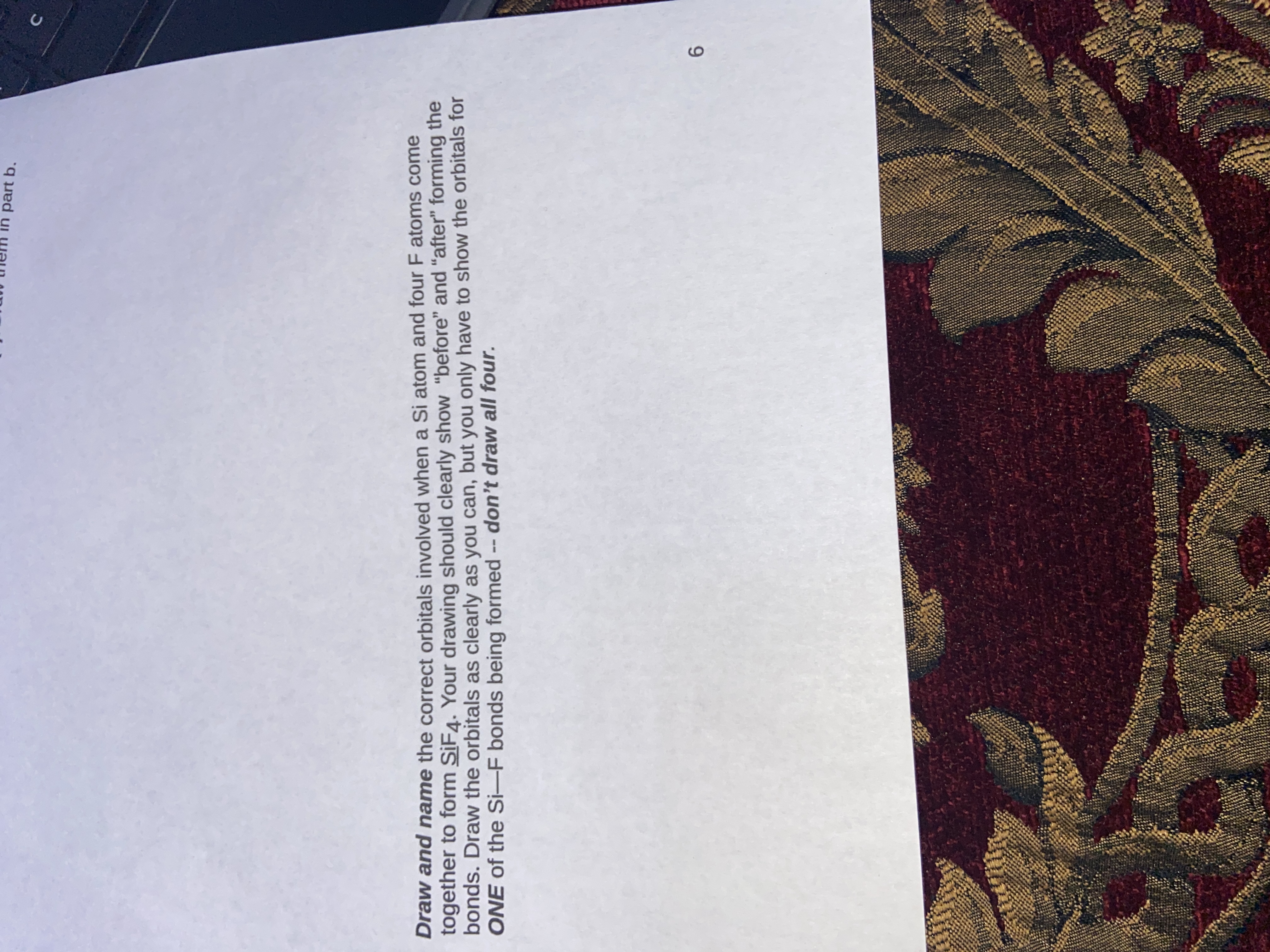w and name the correct orbitals involved when a Si atom and four F atoms come
ether to form SİF4. Your drawing should clearly show "before" and "after" forming the
ds. Draw the orbitals as clearly as you can, but you only have to show the orbitals for
E of the Si-F bonds being formed -- don't draw all four.
