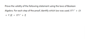 Prove the validity of the following statement using the laws of Boolean
Algebra. For each step of the proof, identify which law was used. X'Y' + (X
+ Y)Z
= X'Y' + Z