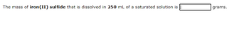 The mass of iron (II) sulfide that is dissolved in 250 mL of a saturated solution is
grams.