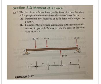 Section 3.3 Moment of a Force
3.17 The four forces shown have parallel lines of action. Member
AB is perpendicular to the lines of action of these forces.
(a) Determine the moment of each force with respect to
point A.
(b)
Compute the algebraic summation of the moments with
respect to point A. Be sure to note the sense of the resul-
tant moment.
A
20 lb
PROBLEM 3.17
5'
40 lb
+
6'
50 lb
230 lb 2
2x2
8'
B
TIRSINT