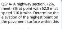 Q5/ A- A highway section. +2%,
meet -8% at point with 52.0 m at
speed 110 Km/hr. Determine the
elevation of the highest point on
the pavement surface within this
