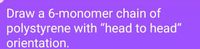 Draw a 6-monomer chain of
polystyrene with “head to head"
orientation.
