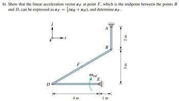 h) Show that the linear acceleration vector af at point F, which is the midpoint between the points B
and D, can be expressed as a F = (aB +ap), and determine a F.
D
i
A
B
4 m
F
WDE
E
1 m
3 m
2 m