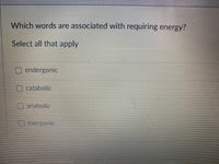 Which words are associated with requiring energy?
Select all that apply
endergonic
catabolic
anabolic
exergonic
