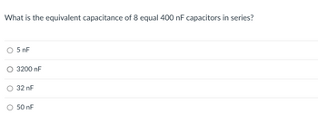 What is the equivalent capacitance of 8 equal 400 nF capacitors in series?
○ 5 nF
○ 3200 nF
○ 32 nF
○ 50 nF