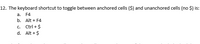 12. The keyboard shortcut to toggle between anchored cells ($) and unanchored cells (no $) is:
a. F4
b. Alt + F4
c. Ctrl + $
d. Alt + $

