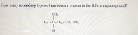 How many secondary types of carbon are present in the following compound?
CH3
H;C - C- CH2 - CH, - CH3
