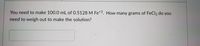 You need to make 100.0 mL of 0.5128 M Fe*3. How many grams of FeCl3 do you
need to weigh out to make the solution?
