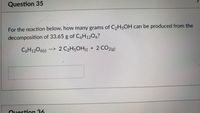 Question 35
For the reaction below, how many grams of C2H5OH can be produced from the
decomposition of 33.65 g of C6H1206?
C6H120615)
--> 2 C2H5OHy + 2 CO2(g)
Question 36
