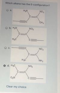 Which alkene has the E-configuration?
NO 2
Oa.
CH3
O b. H2N
NO2
H3C
NO 2
H3C
NH2
d. H3C
NH2
Clear my choice
