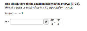 Find all solutions to the equation below in the interval [0, 2π).
Give all answers as exact values in a list, separated by commas.
tan(a) = -1
α =
3π 7π
44