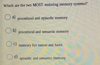 Which are the two MOST enduring memory systems?
O a)
procedural and episodic memory
b)
procedural and semantic memory
Oc)
memory for names and faces
epi sodic and semantic memory
