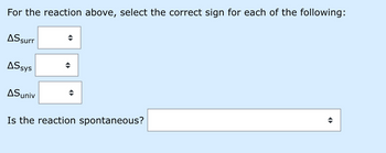 For the reaction above, select the correct sign for each of the following:
AS surr
AS sys
AS univ
◄►
Is the reaction spontaneous?