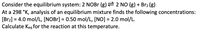 Consider the equilibrium system: 2 NOBr (g) 2 NO (g) + Br2 (g)
At a 298 °K, analysis of an equilibrium mixture finds the following concentrations:
[Br2] = 4.0 mol/L, [NOB1] = 0.50 mol/L, [NO] = 2.0 mol/L.
Calculate Keg for the reaction at this temperature.
%3D
