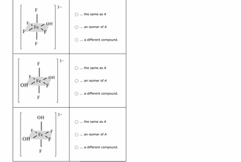 F
F
Fe
F
F
F
the same as A
OH
an isomer of A
F
OH
Fe
OH
F
F
OH
... a different compound.
3-
the same as A
... an isomer of A
a different compound.
3-
OH
the same as A
F
F
Fe
an isomer of A
F
a different compound.