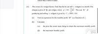 which Max is able to make.
(ii)
The owner of a widget factory finds that the he can sell x widgets in a month if he
charges a price of Sp per widget, where p=100 –
V. The cost SC of
2
producing and selling x widgets is given by C = 3000+10x .
(a)
Find an expression for the monthly profit $P as a function of x .
(b)
Calculate:
(a)
the price the owner must charge to obtain the maximum monthly profit.
(B)
the maximum monthly profit.
