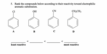 5. Rank the compounds below according to their reactivity toward electrophilic
aromatic substitution.
CH₂CH3
A
least reactive
OH
B
CN
C
<
D
most reactive